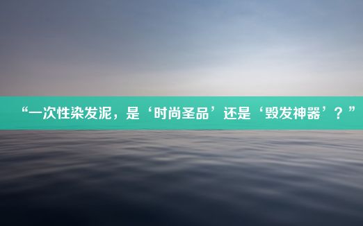 “一次性染发泥，是‘时尚圣品’还是‘毁发神器’？”