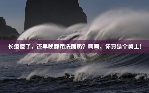 长痘痘了，还早晚都用洗面奶？呵呵，你真是个勇士！