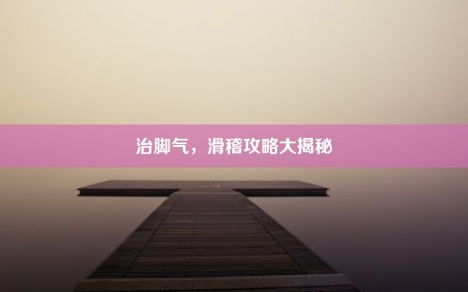 治脚气，滑稽攻略大揭秘