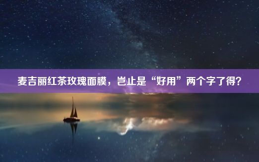 麦吉丽红茶玫瑰面膜，岂止是“好用”两个字了得？