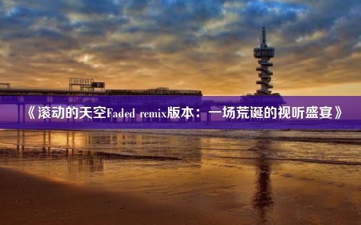 《滚动的天空Faded remix版本：一场荒诞的视听盛宴》