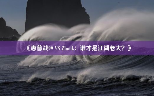 《惠普战99 VS Zbook：谁才是江湖老大？》