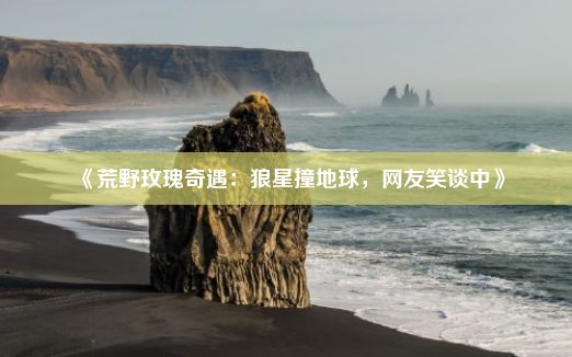 《荒野玫瑰奇遇：狼星撞地球，网友笑谈中》