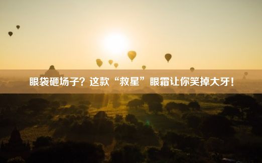 眼袋砸场子？这款“救星”眼霜让你笑掉大牙！