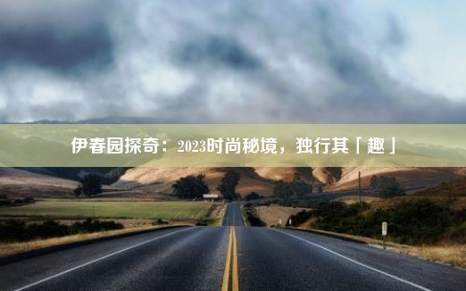 伊春园探奇：2023时尚秘境，独行其「趣」