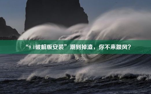 “9 1破解版安装”潮到掉渣，你不来跟风？