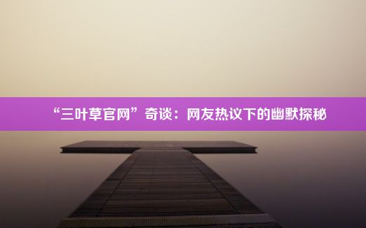 “三叶草官网”奇谈：网友热议下的幽默探秘