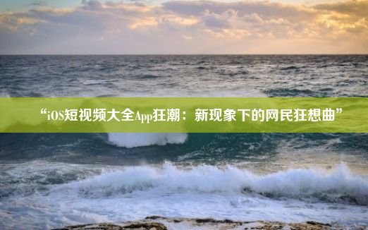 “iOS短视频大全App狂潮：新现象下的网民狂想曲”