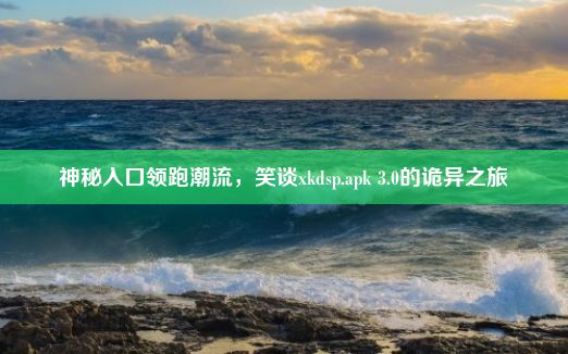 神秘入口领跑潮流，笑谈xkdsp.apk 3.0的诡异之旅