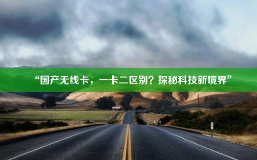 “国产无线卡，一卡二区别？探秘科技新境界”