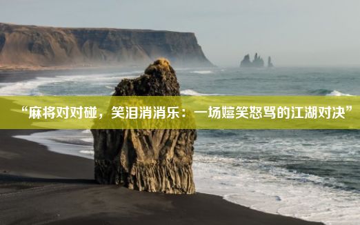 “麻将对对碰，笑泪消消乐：一场嬉笑怒骂的江湖对决”