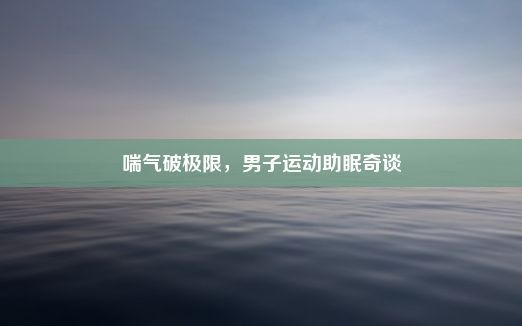 喘气破极限，男子运动助眠奇谈