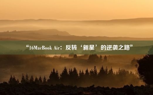 “16MacBook Air：反转‘新星’的逆袭之路”