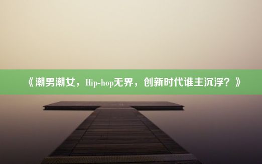 《潮男潮女，Hip-hop无界，创新时代谁主沉浮？》