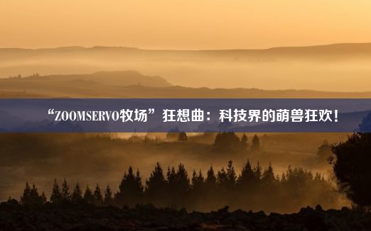 “ZOOMSERVO牧场”狂想曲：科技界的萌兽狂欢！