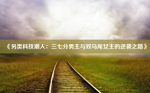 《另类科技潮人：三七分男主与双马尾女主的逆袭之路》