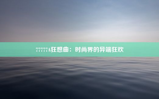 77777A狂想曲：时尚界的异端狂欢