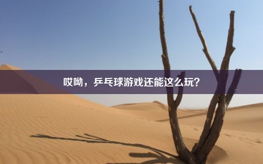 哎呦，乒乓球游戏还能这么玩？