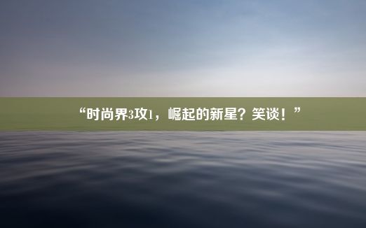 “时尚界3攻1，崛起的新星？笑谈！”