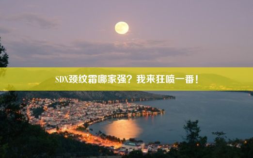 SDX颈纹霜哪家强？我来狂喷一番！