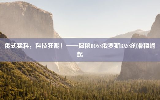 俄式猛料，科技狂潮！——揭秘BOSS俄罗斯BASS的滑稽崛起