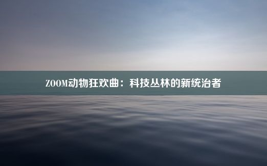 ZOOM动物狂欢曲：科技丛林的新统治者