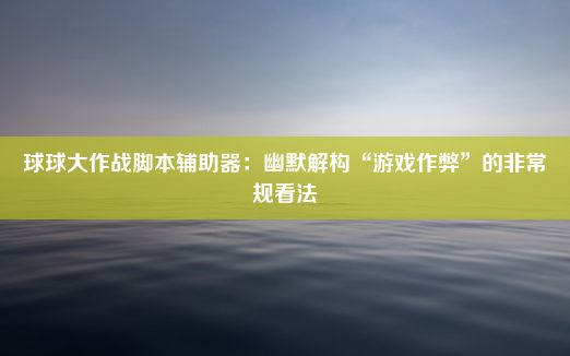 球球大作战脚本辅助器：幽默解构“游戏作弊”的非常规看法