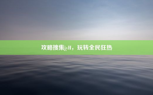 攻略搜集jyH，玩转全民狂热