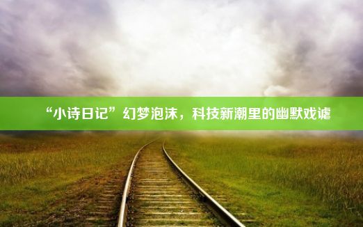 “小诗日记”幻梦泡沫，科技新潮里的幽默戏谑