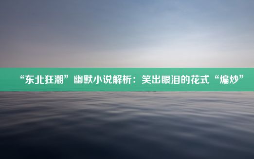 “东北狂潮”幽默小说解析：笑出眼泪的花式“煸炒”