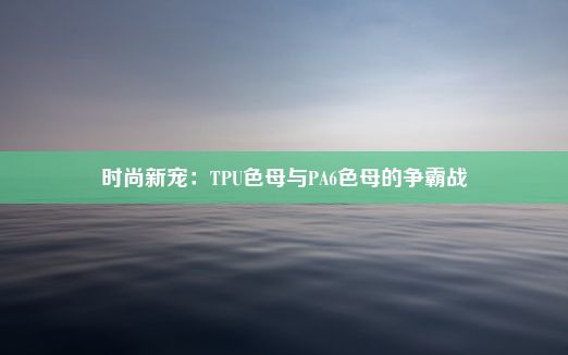 时尚新宠：TPU色母与PA6色母的争霸战