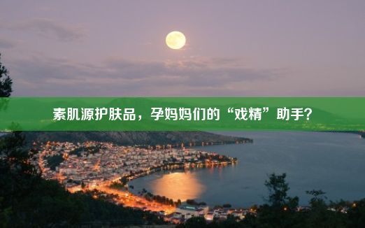 素肌源护肤品，孕妈妈们的“戏精”助手？