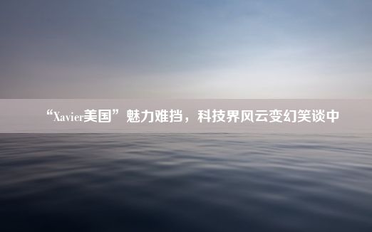 “Xavier美国”魅力难挡，科技界风云变幻笑谈中