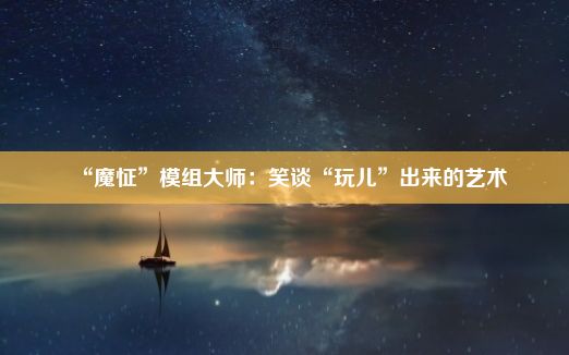 “魔怔”模组大师：笑谈“玩儿”出来的艺术