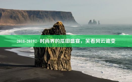 2018-2019：时尚界的瓜田盛宴，笑看风云诡变