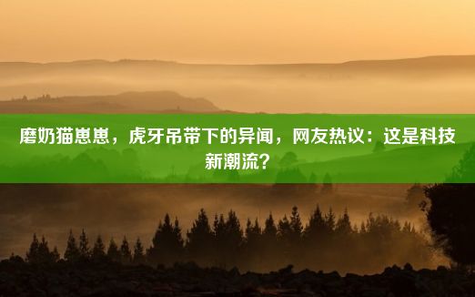 磨奶猫崽崽，虎牙吊带下的异闻，网友热议：这是科技新潮流？