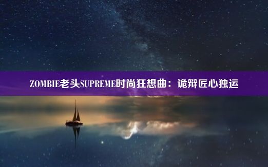 ZOMBIE老头SUPREME时尚狂想曲：诡辩匠心独运