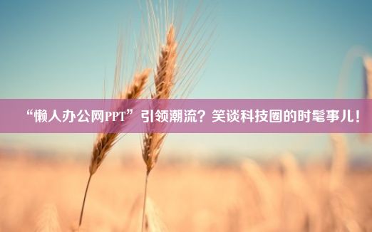 “懒人办公网PPT”引领潮流？笑谈科技圈的时髦事儿！