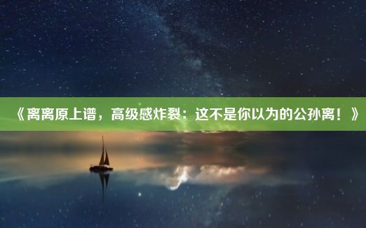 《离离原上谱，高级感炸裂：这不是你以为的公孙离！》