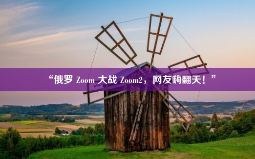 “俄罗 Zoom 大战 Zoom2，网友嗨翻天！”