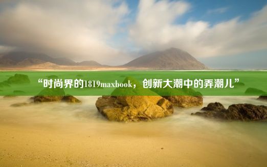 “时尚界的1819maxbook，创新大潮中的弄潮儿”