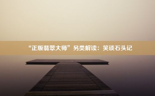 “正版翡翠大师”另类解读：笑谈石头记