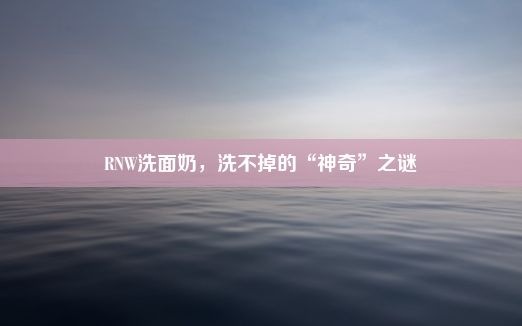 RNW洗面奶，洗不掉的“神奇”之谜