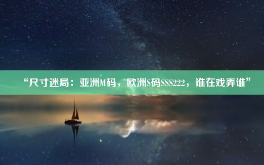 “尺寸迷局：亚洲M码，欧洲S码SSS222，谁在戏弄谁”