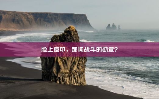 脸上痘印，那场战斗的勋章？