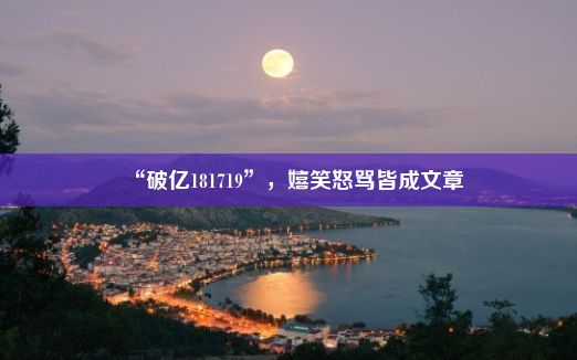 “破亿181719”，嬉笑怒骂皆成文章