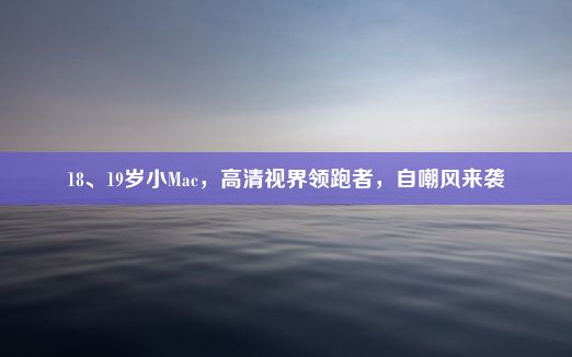 18、19岁小Mac，高清视界领跑者，自嘲风来袭