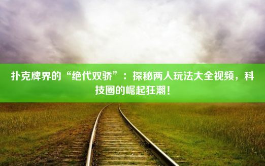 扑克牌界的“绝代双骄”：探秘两人玩法大全视频，科技圈的崛起狂潮！