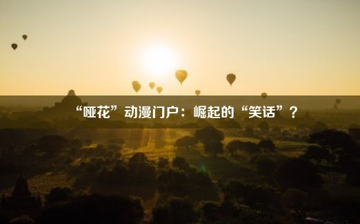 “哑花”动漫门户：崛起的“笑话”？