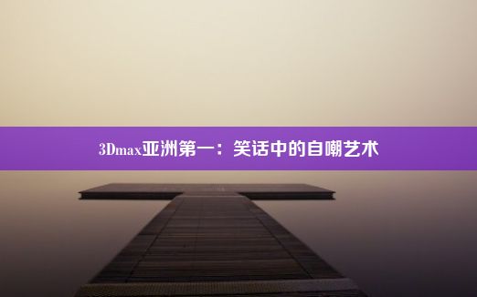 3Dmax亚洲第一：笑话中的自嘲艺术